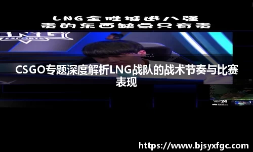 CSGO专题深度解析LNG战队的战术节奏与比赛表现