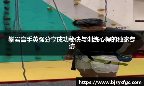 攀岩高手黄强分享成功秘诀与训练心得的独家专访